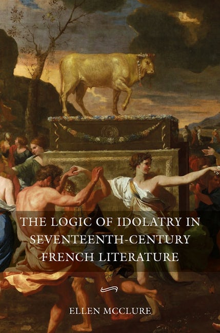 The Logic of Idolatry in Seventeenth-Century French Literature