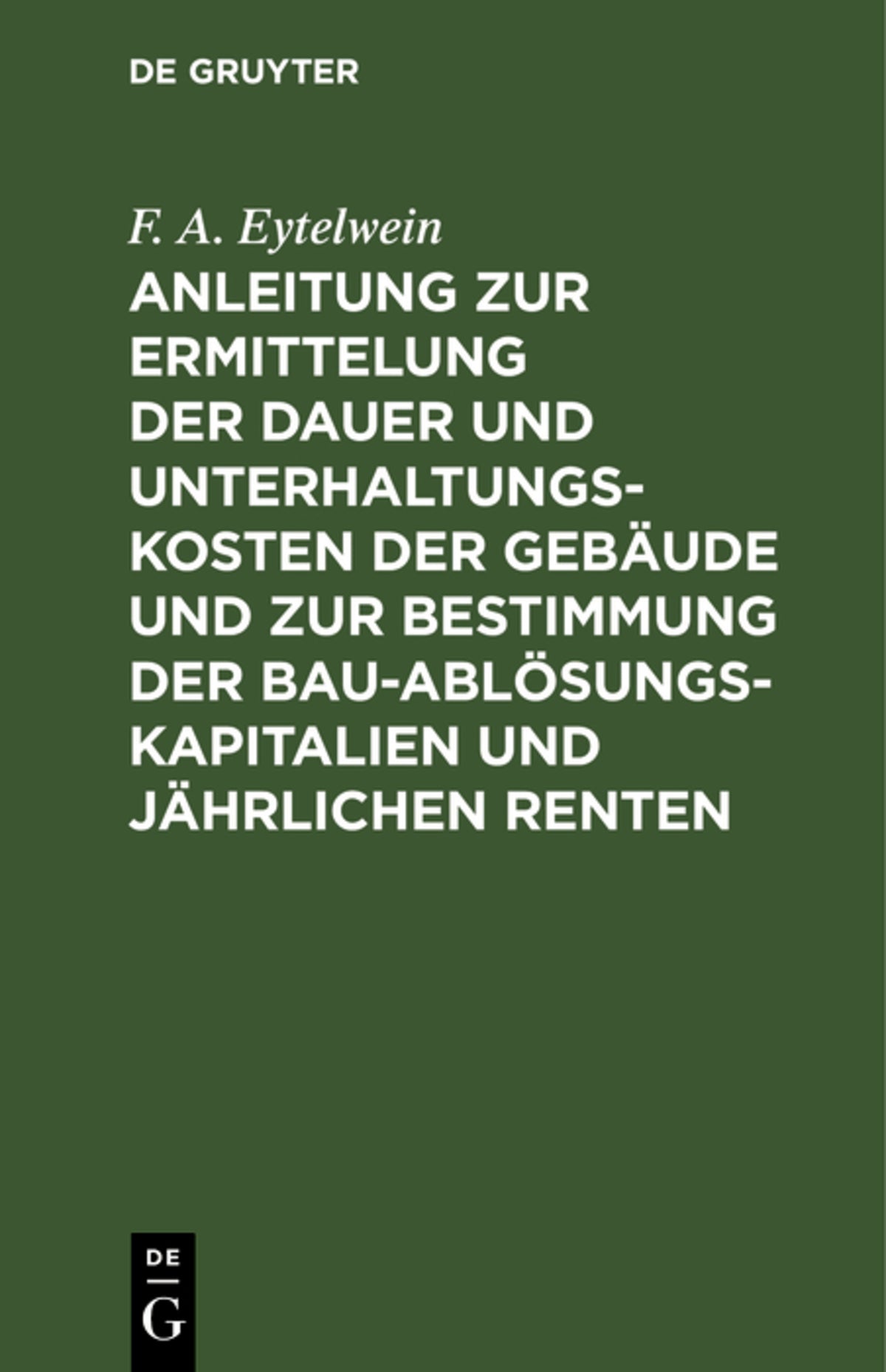 Cover image for Anleitung zur Ermittelung der Dauer und Unterhaltungs-Kosten der Gebäude und zur Bestimmung der Bau-Ablösungs-Kapitalien und jährlichen Renten ISBN 9783111260426