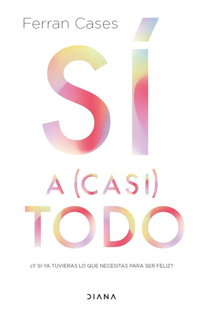 Sí a (casi) todo: ¿Y si ya tuvieras lo que necesitas para ser feliz? / Yes to (Almost) Everything
