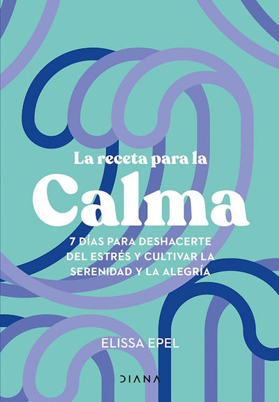La receta para la calma: 7 días para deshacerte del estrés y cultivar la serenidad y la alegría / The Seven-Day Stress Prescription