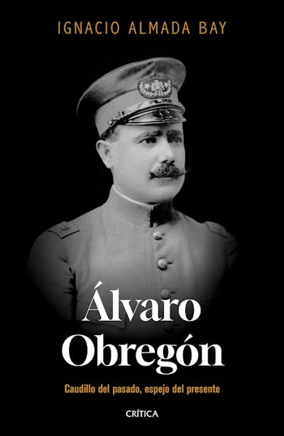 Álvaro Obregón: Caudillo del pasado, espejo del presente / Álvaro Obregón: Leader of the Past, Mirror of the Present