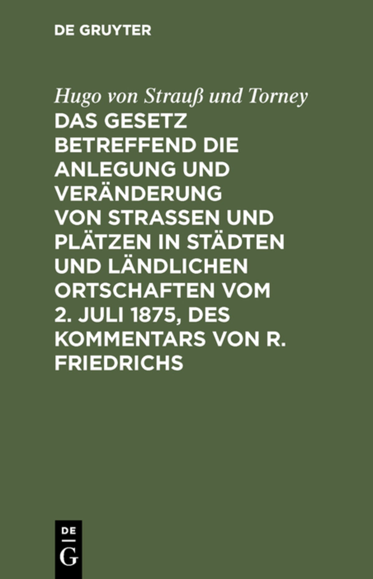 Das Gesetz betreffend die Anlegung und Veränderung von Straßen und Plätzen in Städten und ländlichen Ortschaften vom 2. Juli 1875, des Kommentars von R. Friedrichs
