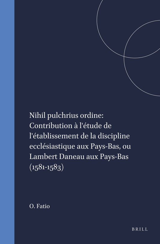Nihil pulchrius ordine: Contribution à l'étude de l'établissement de la discipline ecclésiastique aux Pays-Bas, ou Lambert Daneau aux Pays-Bas (1581-1583)