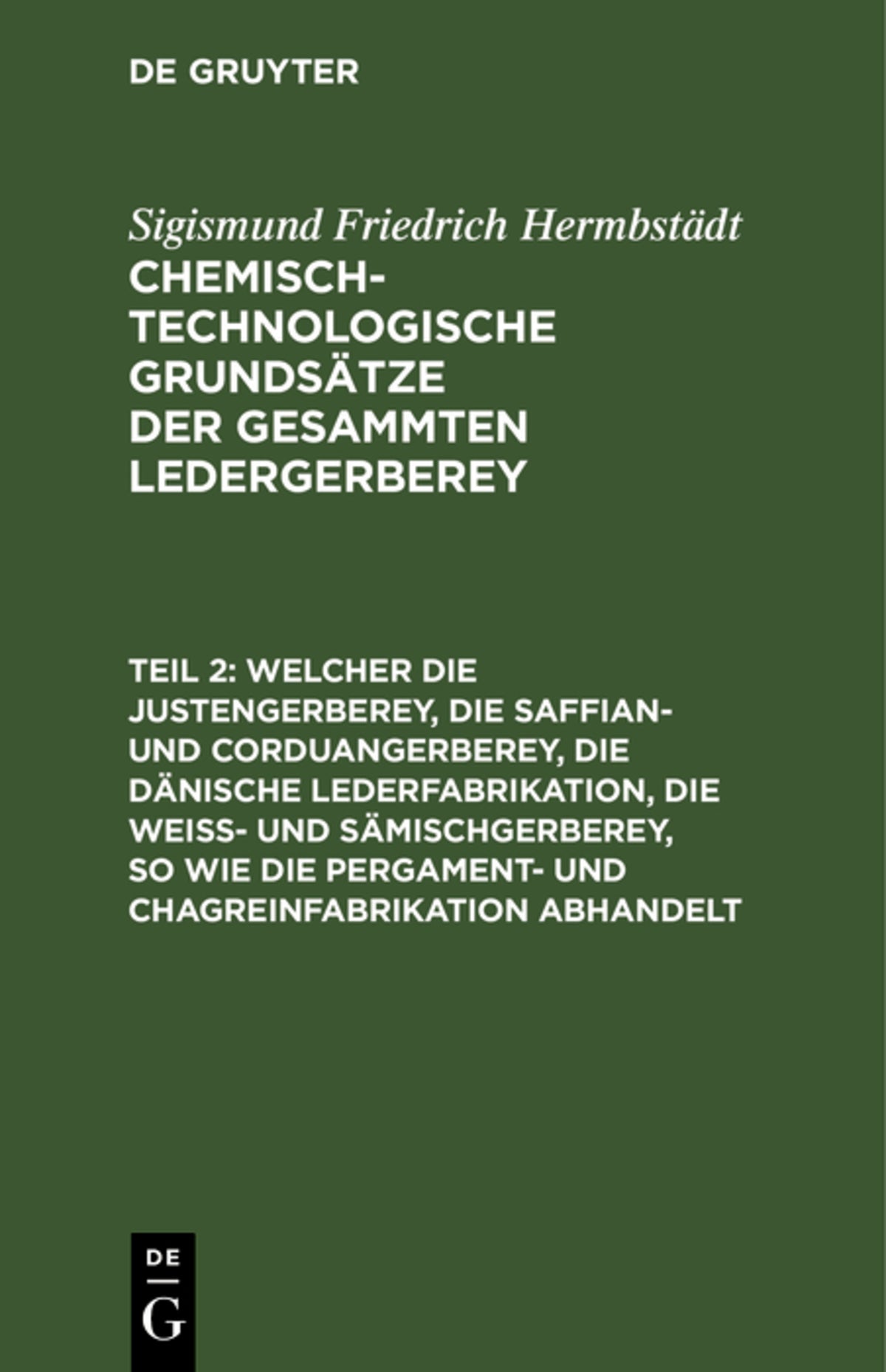 Welcher die Justengerberey, die Saffian- und Corduangerberey, die dänische Lederfabrikation, die Weiß- und Sämischgerberey, so wie die Pergament- und Chagreinfabrikation abhandelt