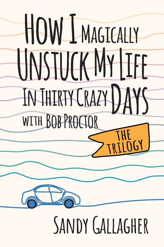 How I Magically Unstuck My Life in Thirty Crazy Days with Bob Proctor The Trilogy