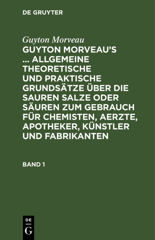 Guyton Morveau: Guyton Morveau’s ... allgemeine theoretische und praktische Grundsätze über die sauren Salze oder Säuren zum Gebrauch für Chemisten, Aerzte, Apotheker, Künstler und Fabrikanten. Band 1