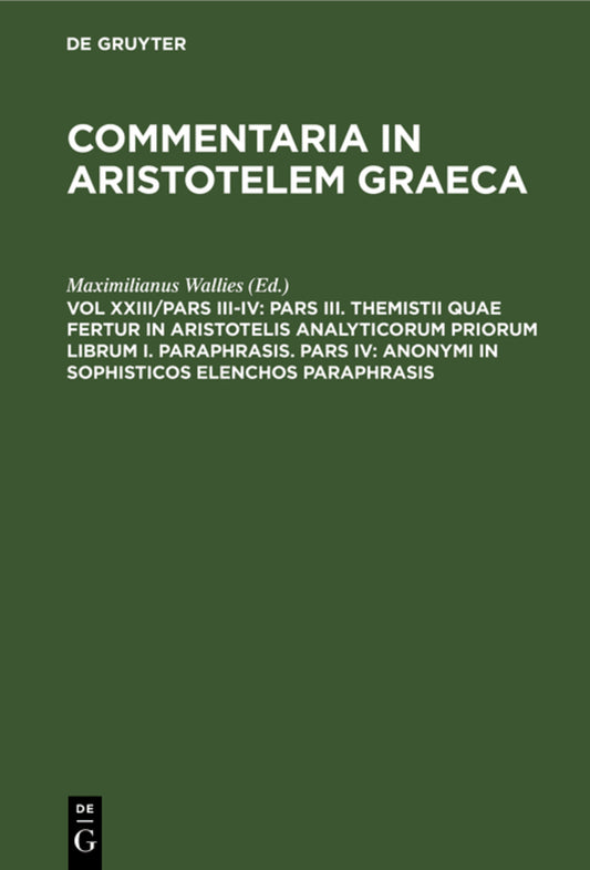 Pars III. Themistii quae fertur in Aristotelis analyticorum priorum librum I. Paraphrasis. Pars IV: Anonymi in Sophisticos elenchos Paraphrasis