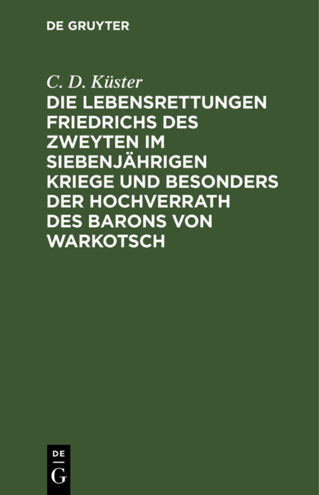Die Lebensrettungen Friedrichs des Zweyten im siebenjährigen Kriege und besonders der Hochverrath des Barons von Warkotsch