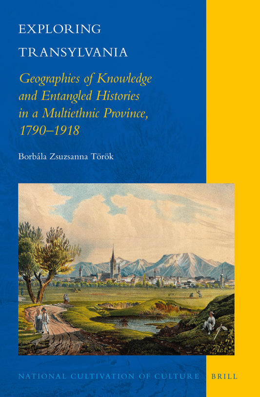 Exploring Transylvania: Geographies of Knowledge and Entangled Histories in a Multiethnic Province, 1790–1918
