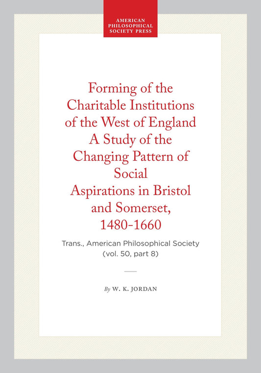 Forming of the Charitable Institutions of the West of England A Study of the Changing Pattern of Social Aspirations in Bristol and Somerset, 1480-1660