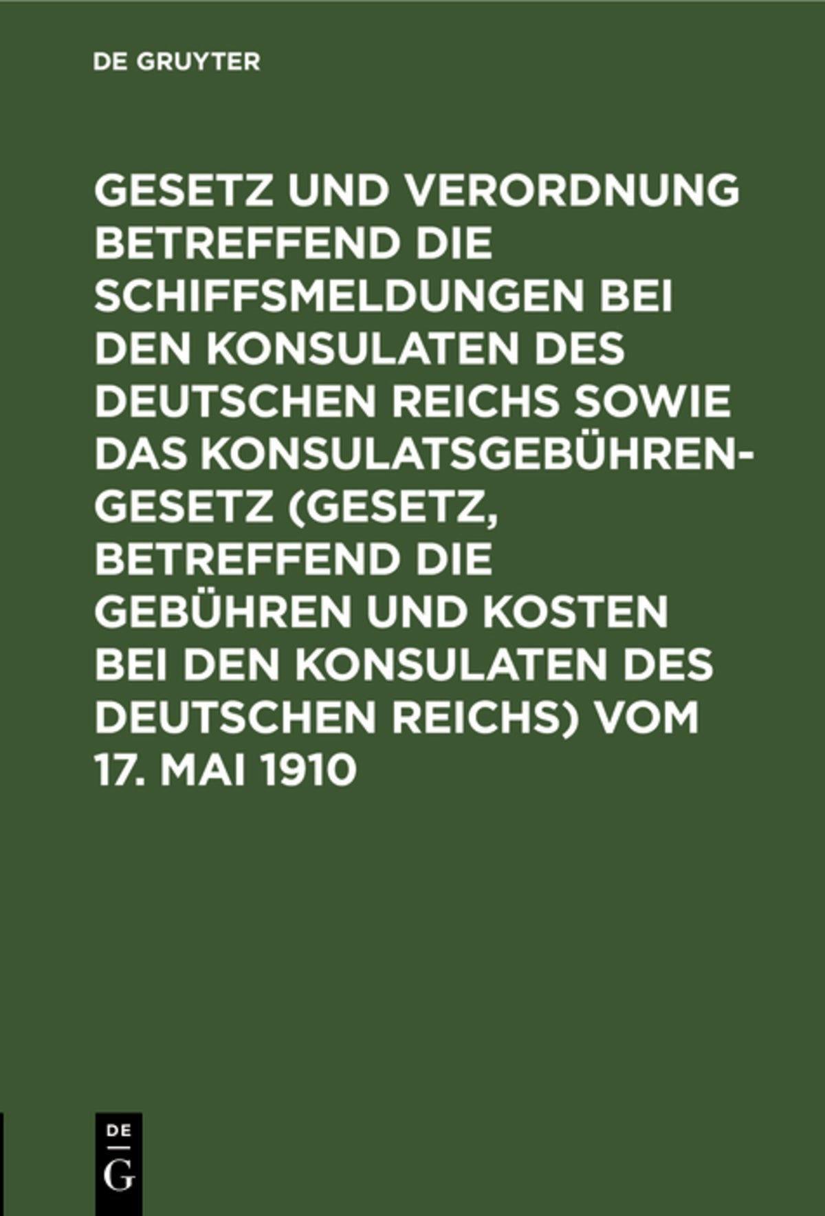 Cover image for Gesetz und Verordnung betreffend die Schiffsmeldungen bei den Konsulaten des Deutschen Reichs sowie das Konsulatsgebührengesetz (Gesetz, betreffend die Gebühren und Kosten bei den Konsulaten des Deutschen Reichs) vom 17. Mai 1910 ISBN 9783111282626