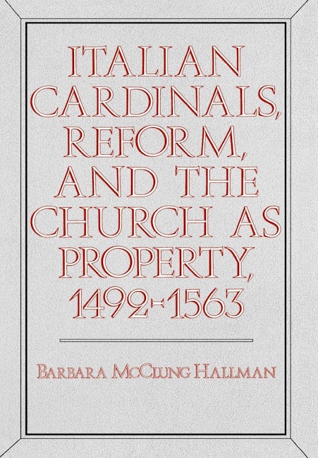 Italian Cardinals, Reform, and the Church as Property, 1492-1563