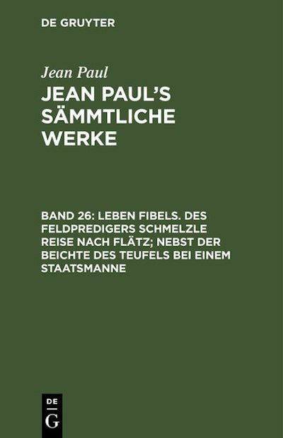 Leben Fibels. Des Feldpredigers Schmelzle Reise nach Flätz; nebst der Beichte des Teufels bei einem Staatsmanne