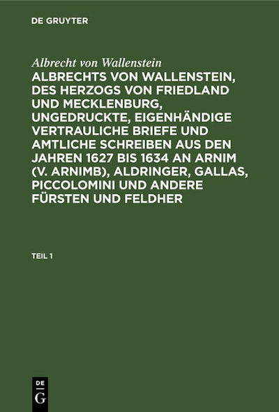 Albrecht von Wallenstein: Albrechts von Wallenstein, des Herzogs von Friedland und Mecklenburg, ungedruckte, eigenhändige vertrauliche Briefe und amtliche Schreiben aus den Jahren 1627 bis 1634 an Arnim (v. Arnimb), Aldringer, Gallas, Piccolomini und ande