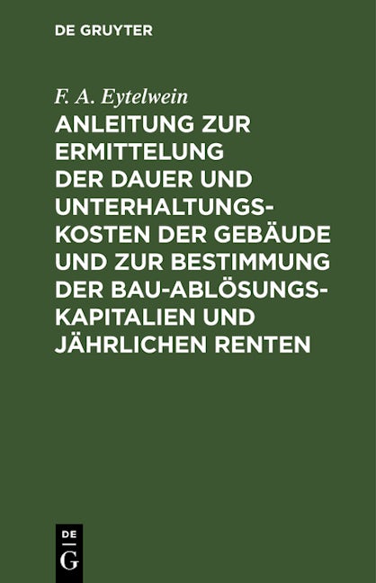 Anleitung zur Ermittelung der Dauer und Unterhaltungs-Kosten der Gebäude und zur Bestimmung der Bau-Ablösungs-Kapitalien und jährlichen Renten