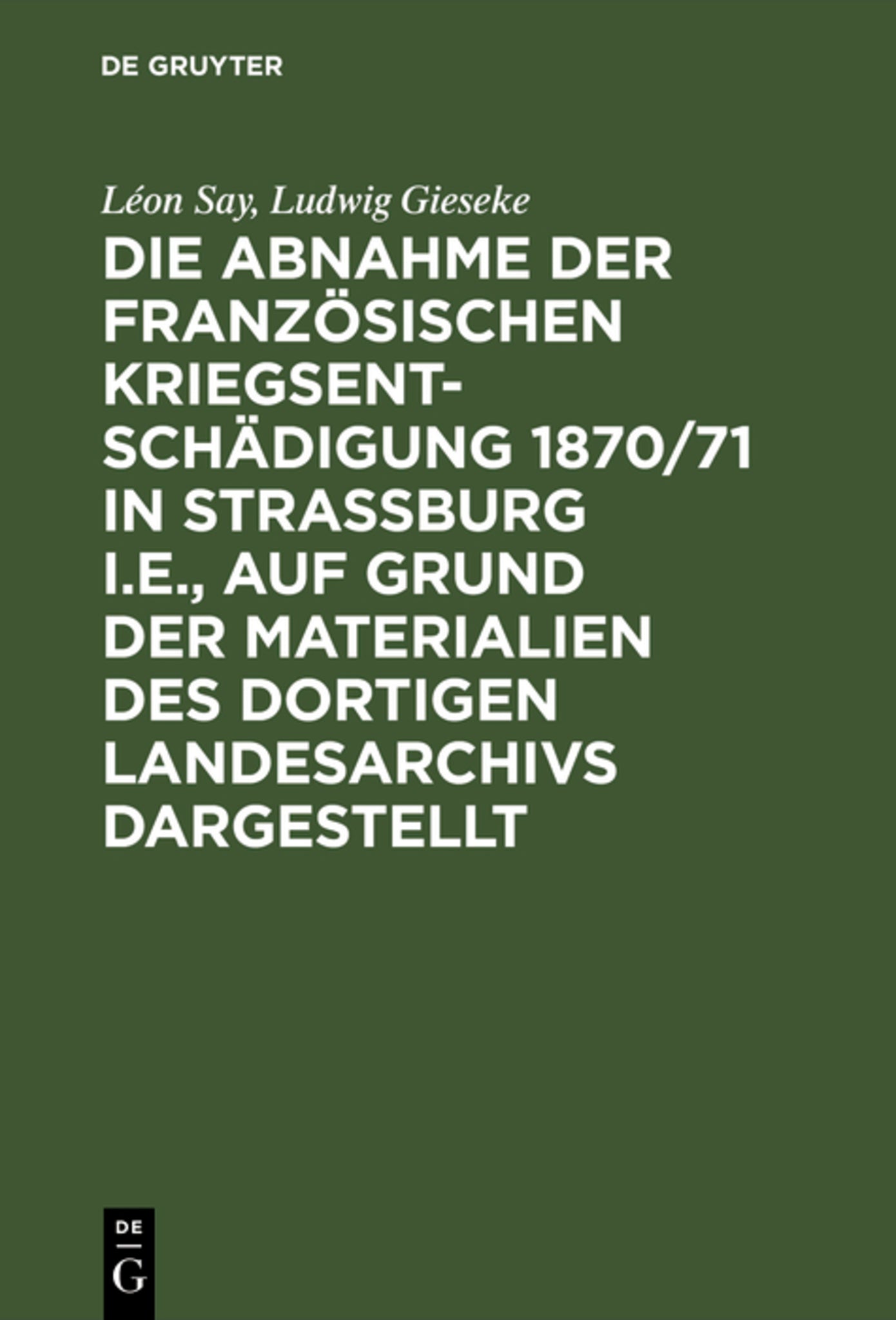 Cover image for Die Abnahme der französischen Kriegsentschädigung 1870/71 in Strassburg i.E., auf Grund der Materialien des dortigen Landesarchivs dargestellt ISBN 9783111267524