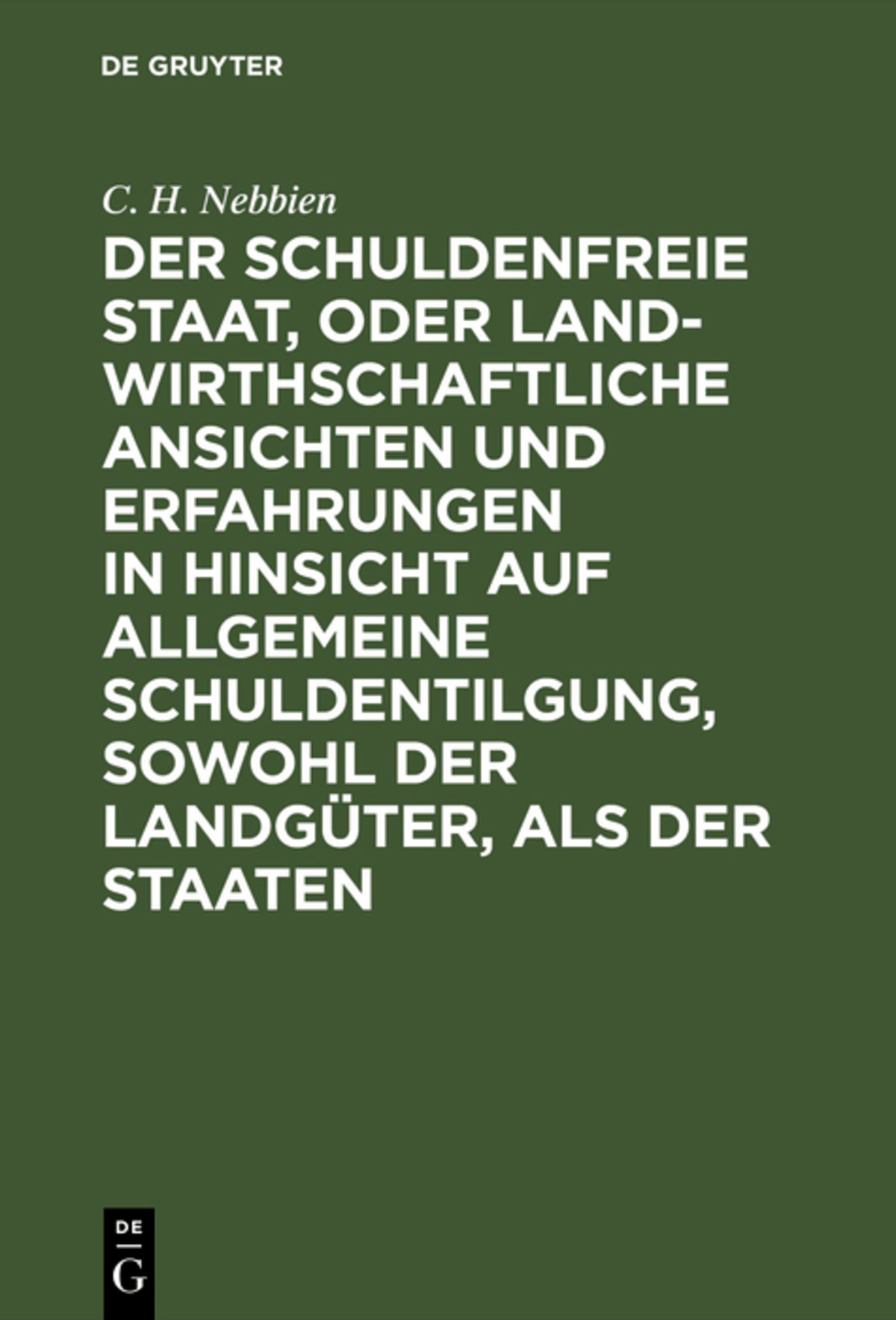 Cover image for Der schuldenfreie Staat, oder landwirthschaftliche Ansichten und Erfahrungen in Hinsicht auf allgemeine Schuldentilgung, sowohl der Landgüter, als der Staaten ISBN 9783111287348