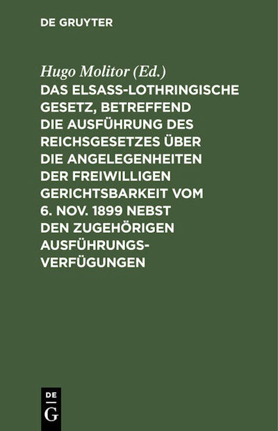 Das elsass-lothringische Gesetz, betreffend die Ausführung des Reichsgesetzes über die Angelegenheiten der freiwilligen Gerichtsbarkeit vom 6. Nov. 1899 nebst den zugehörigen Ausführungsverfügungen