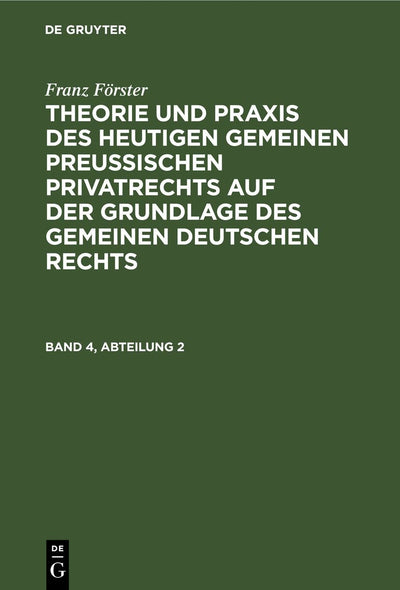 Cover image for Franz Förster: Theorie und Praxis des heutigen gemeinen preußischen Privatrechts auf der Grundlage des gemeinen deutschen Rechts. Band 4, Abteilung 2, isbn: 9783111299174
