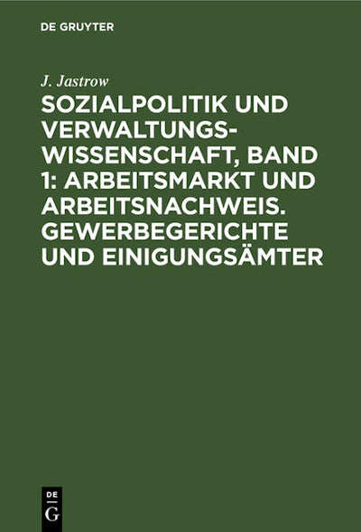 Sozialpolitik und Verwaltungswissenschaft, Band 1: Arbeitsmarkt und Arbeitsnachweis. Gewerbegerichte und Einigungsämter