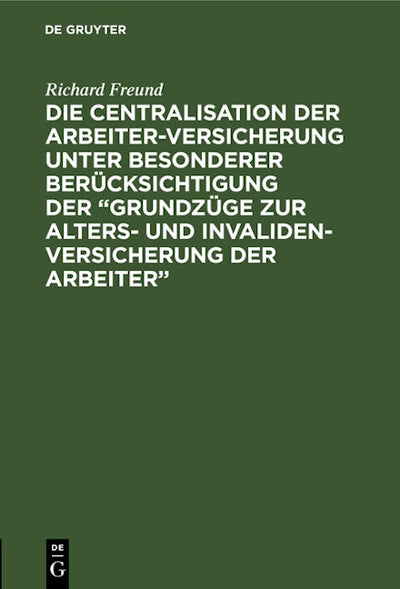 Die Centralisation der Arbeiter-Versicherung unter besonderer Berücksichtigung der „Grundzüge zur Alters- und Invalidenversicherung der Arbeiter“