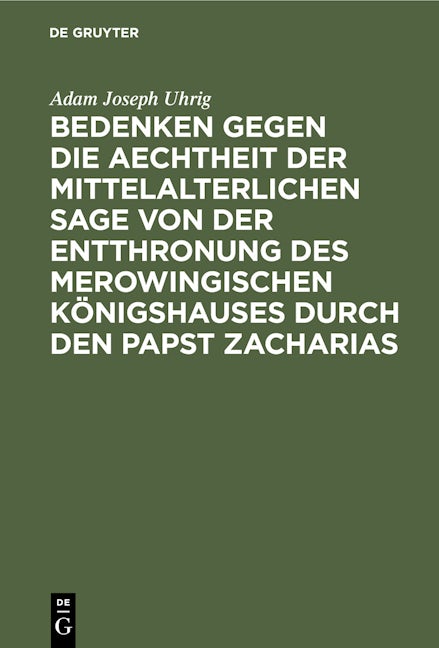 Bedenken gegen die Aechtheit der Mittelalterlichen Sage von der Entthronung des Merowingischen Königshauses durch den Papst Zacharias