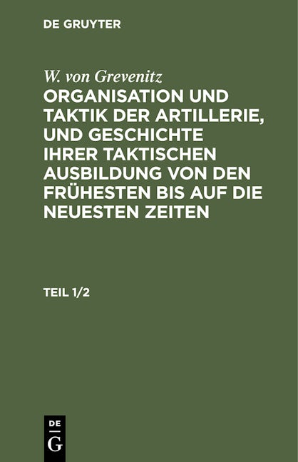 W. von Grevenitz: Organisation und Taktik der Artillerie, und Geschichte ihrer taktischen Ausbildung von den frühesten bis auf die neuesten Zeiten. Teil 1/2