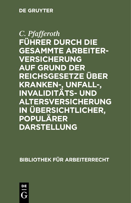 Führer durch die gesammte Arbeiterversicherung auf Grund der Reichsgesetze über Kranken-, Unfall-, Invaliditäts- und Altersversicherung in übersichtlicher, populärer Darstellung