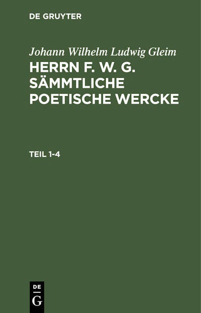 Johann Wilhelm Ludwig Gleim: Herrn F. W. G. sämmtliche poetische Wercke. Teil 1-4