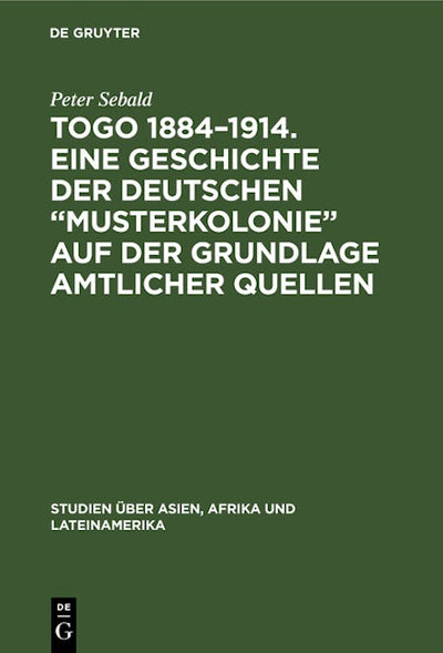 Togo 1884–1914. Eine Geschichte der deutschen „Musterkolonie“ auf der Grundlage amtlicher Quellen