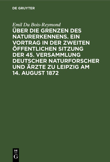 Über die Grenzen des Naturerkennens. Ein Vortrag in der Zweiten Öffentlichen Sitzung der 45. Versammlung Deutscher Naturforscher und Ärzte zu Leipzig am 14. August 1872