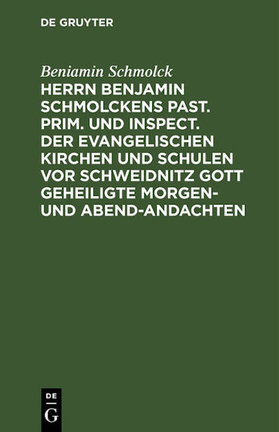 Herrn Benjamin Schmolckens Past. Prim. und Inspect. der Evangelischen Kirchen und Schulen vor Schweidnitz Gott geheiligte Morgen- und Abend-Andachten