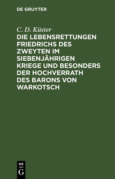 Die Lebensrettungen Friedrichs des Zweyten im siebenjährigen Kriege und besonders der Hochverrath des Barons von Warkotsch