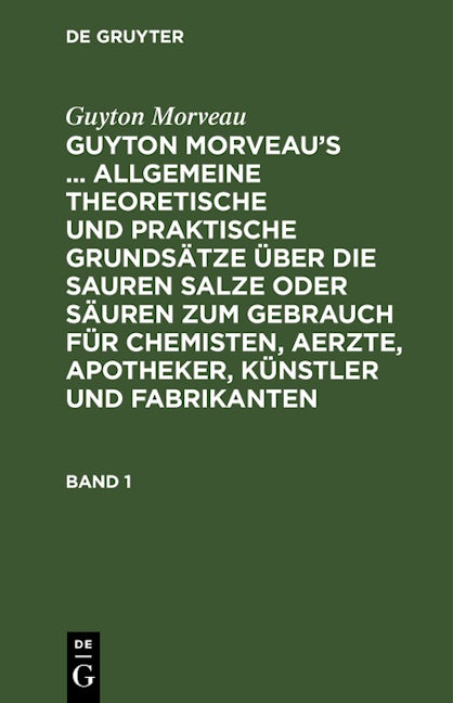 Guyton Morveau: Guyton Morveau’s ... allgemeine theoretische und praktische Grundsätze über die sauren Salze oder Säuren zum Gebrauch für Chemisten, Aerzte, Apotheker, Künstler und Fabrikanten. Band 1