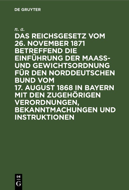 Das Reichsgesetz vom 26. November 1871 betreffend die Einführung der Maaß- und Gewichtsordnung für den Norddeutschen Bund vom 17. August 1868 in Bayern mit den zugehörigen Verordnungen, Bekanntmachungen und Instruktionen