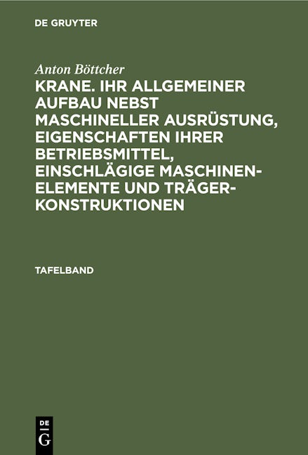 Anton Böttcher: Krane. Ihr allgemeiner Aufbau nebst maschineller Ausrüstung, Eigenschaften ihrer Betriebsmittel, einschlägige Maschinen-Elemente und Trägerkonstruktionen. Tafelband