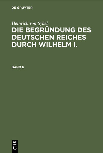 Heinrich von Sybel: Die Begründung des Deutschen Reiches durch Wilhelm I.. Band 6