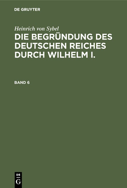 Heinrich von Sybel: Die Begründung des Deutschen Reiches durch Wilhelm I.. Band 6