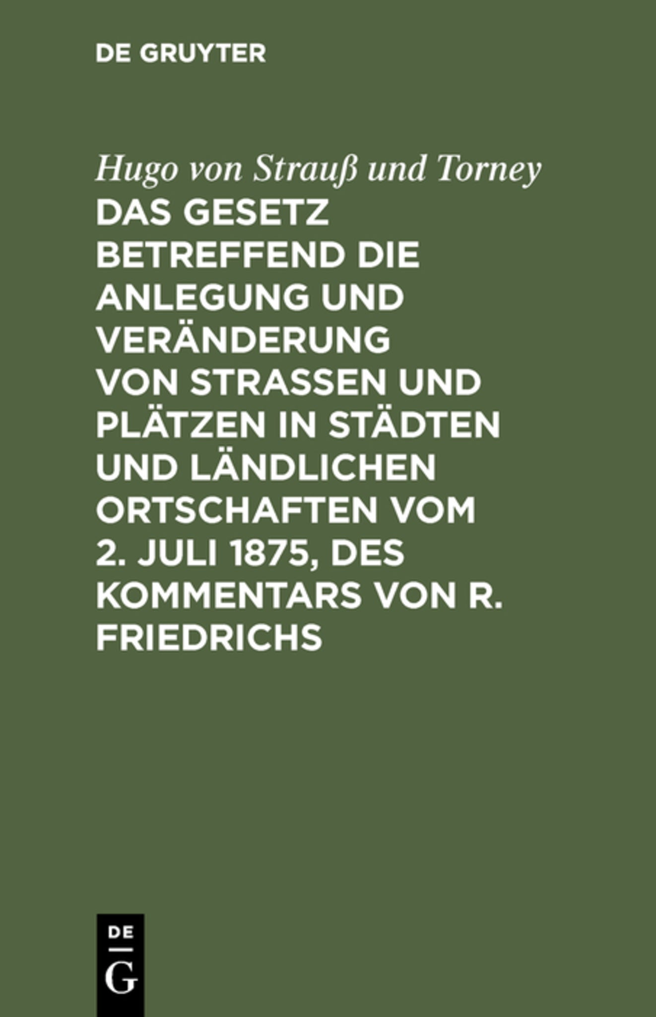 Das Gesetz betreffend die Anlegung und Veränderung von Straßen und Plätzen in Städten und ländlichen Ortschaften vom 2. Juli 1875, des Kommentars von R. Friedrichs