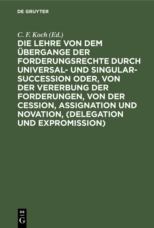 Die Lehre von dem Übergange der Forderungsrechte durch Universal- und Singular-Succession oder, von der Vererbung der Forderungen, von der Cession, Assignation und Novation, (Delegation und Expromission)