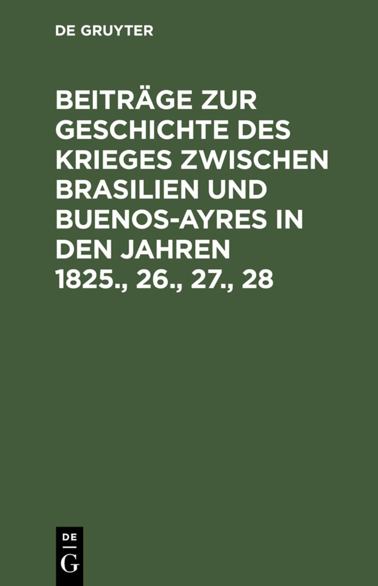 Beiträge zur Geschichte des Krieges zwischen Brasilien und Buenos-Ayres in den Jahren 1825., 26., 27., 28