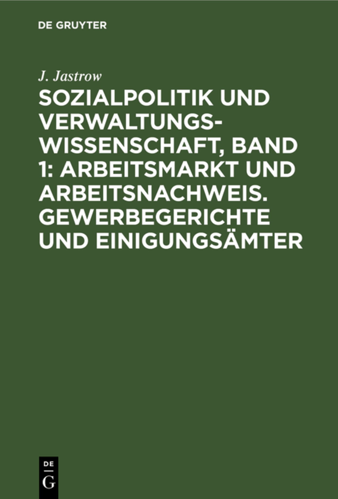 Sozialpolitik und Verwaltungswissenschaft, Band 1: Arbeitsmarkt und Arbeitsnachweis. Gewerbegerichte und Einigungsämter
