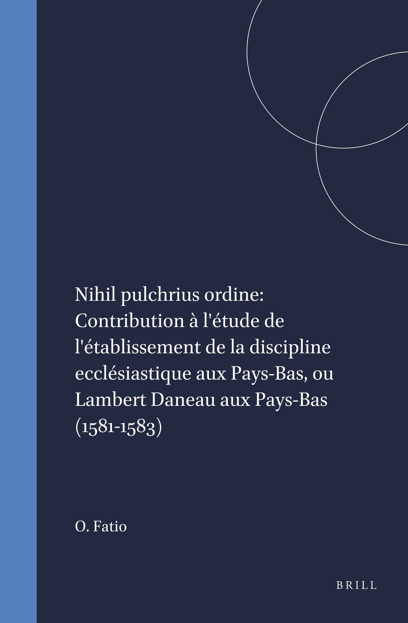 Nihil pulchrius ordine: Contribution à l'étude de l'établissement de la discipline ecclésiastique aux Pays-Bas, ou Lambert Daneau aux Pays-Bas (1581-1583)