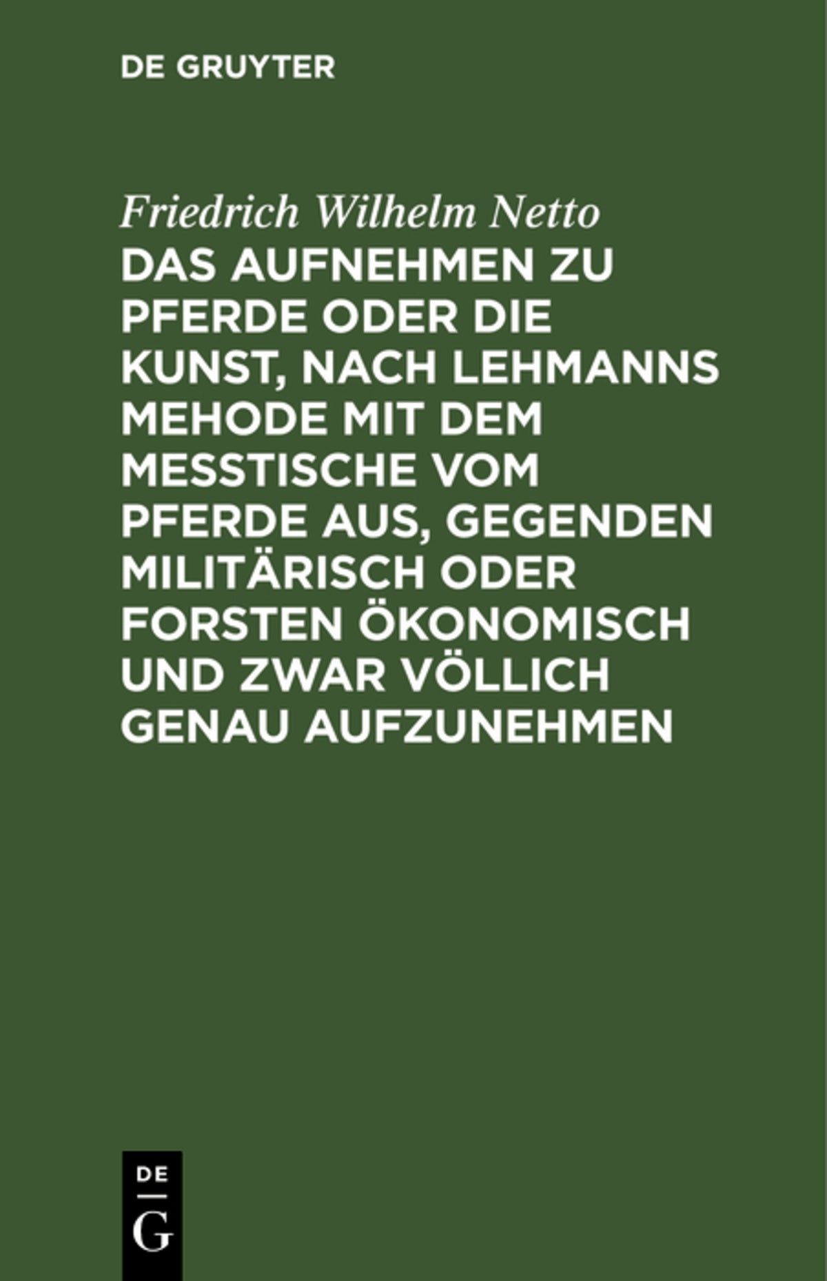 Cover image for Das Aufnehmen zu Pferde oder die Kunst, nach Lehmanns Mehode mit dem Messtische vom Pferde aus, Gegenden militärisch oder Forsten Ökonomisch und zwar völlich genau aufzunehmen ISBN 9783112682470