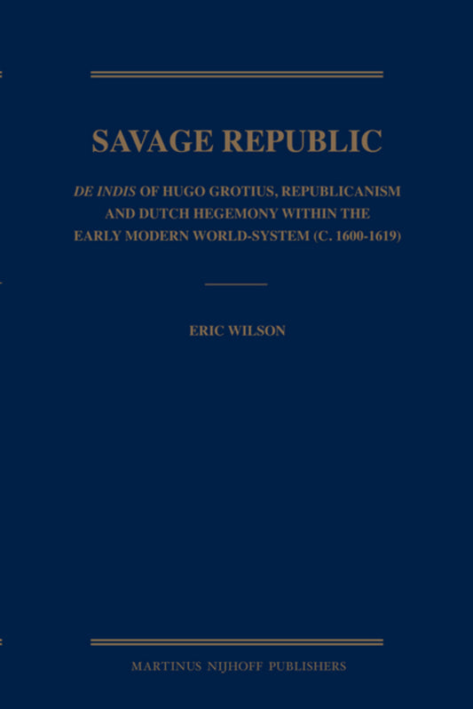 Savage Republic: De Indis of Hugo Grotius, Republicanism and Dutch Hegemony within the Early Modern World-System (c. 1600-1619)