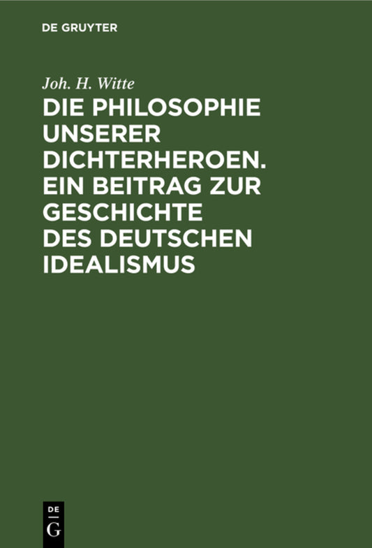 Die Philosophie unserer Dichterheroen. Ein Beitrag zur Geschichte des deutschen Idealismus