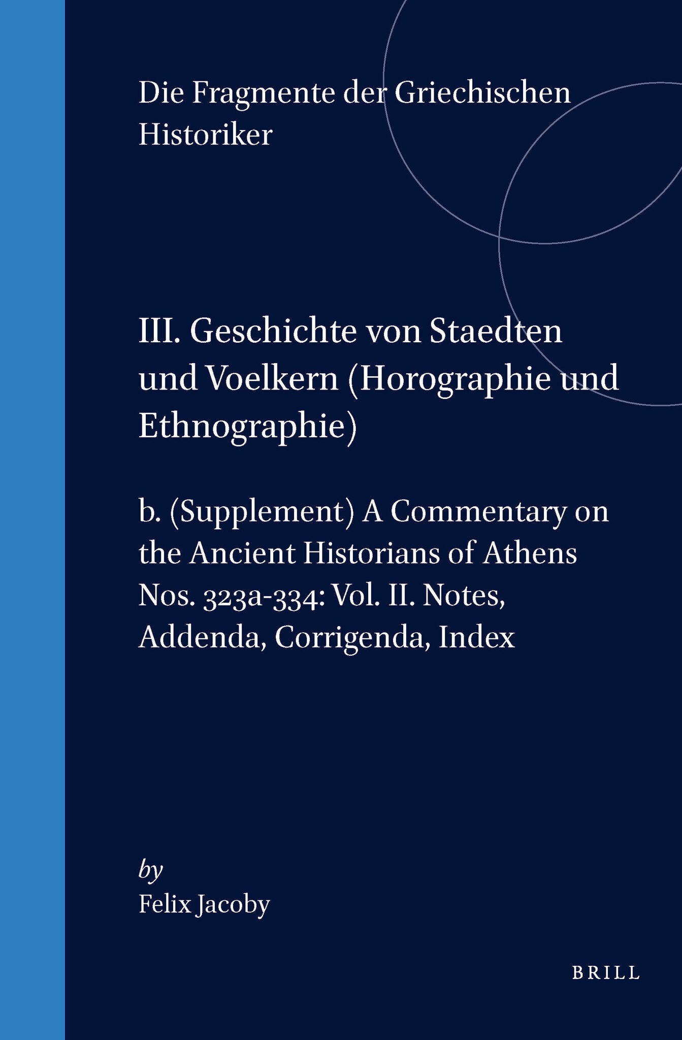 III. Geschichte von Staedten und Voelkern (Horographie und Ethnographie), b. (Supplement) A Commentary on the Ancient Historians of Athens. Nos. 323a-334: Vol. II. Notes, Addenda, Corrigenda, Index