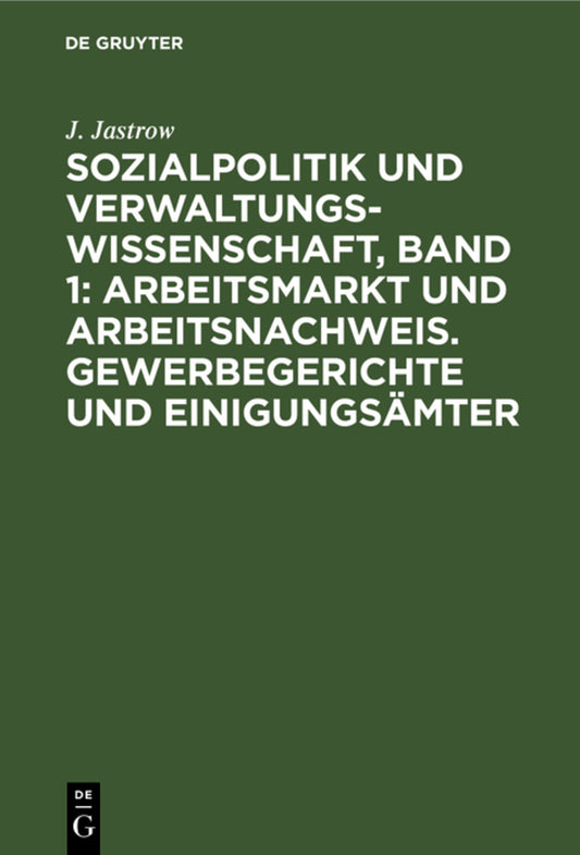 Sozialpolitik und Verwaltungswissenschaft, Band 1: Arbeitsmarkt und Arbeitsnachweis. Gewerbegerichte und Einigungsämter