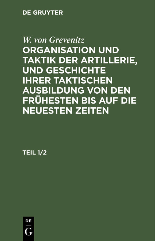 W. von Grevenitz: Organisation und Taktik der Artillerie, und Geschichte ihrer taktischen Ausbildung von den frühesten bis auf die neuesten Zeiten. Teil 1/2