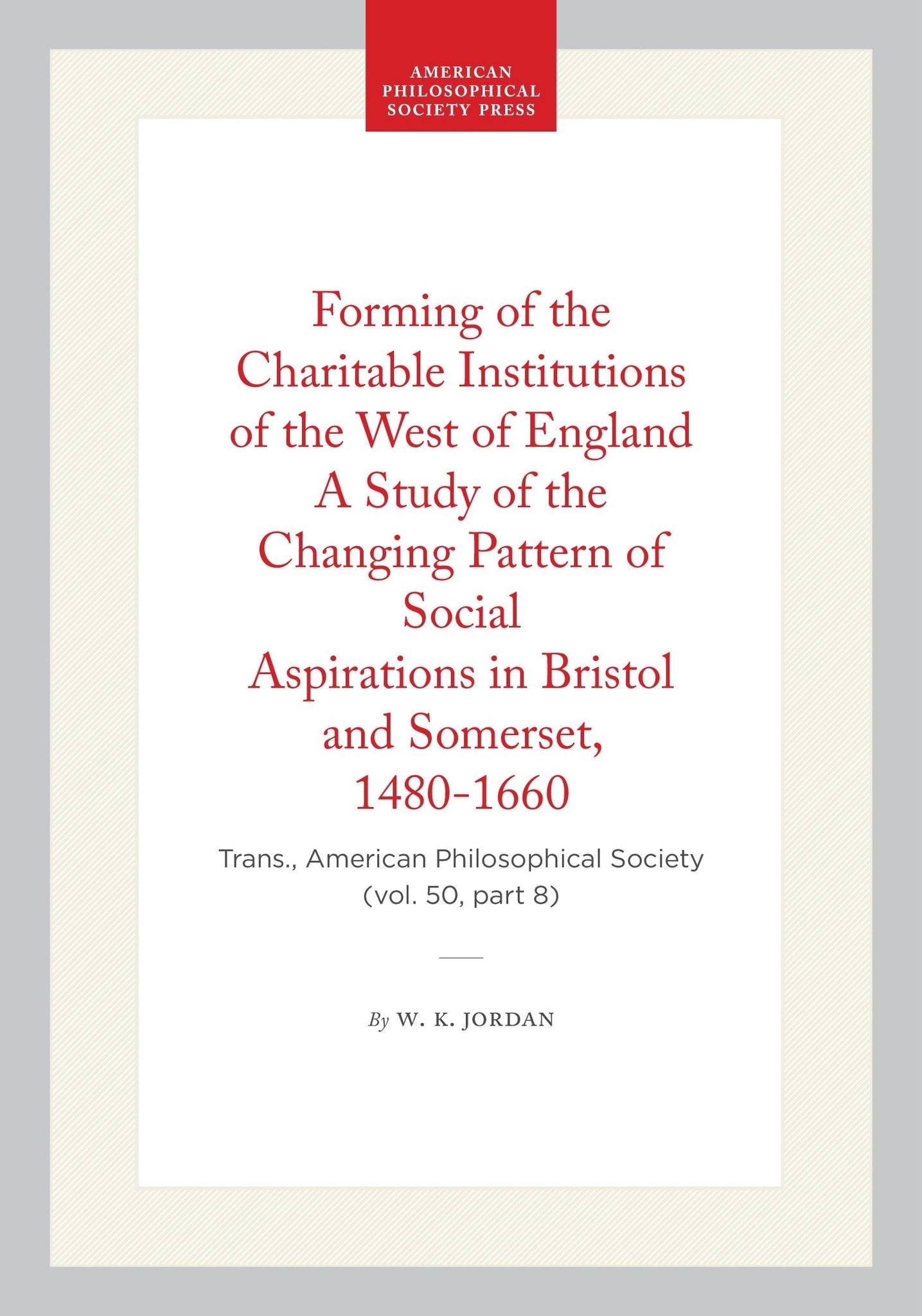 Forming of the Charitable Institutions of the West of England A Study of the Changing Pattern of Social Aspirations in Bristol and Somerset, 1480-1660